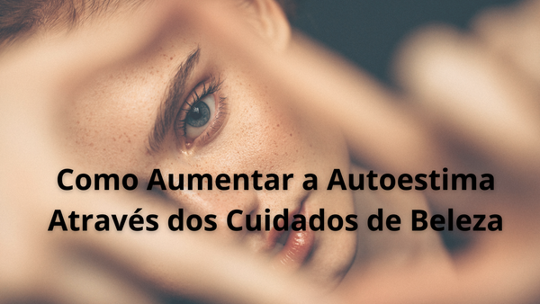 Como Aumentar a Autoestima Através dos Cuidados de Beleza